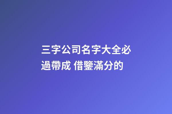 三字公司名字大全必過帶成 借鑒滿分的-第1張-公司起名-玄機(jī)派